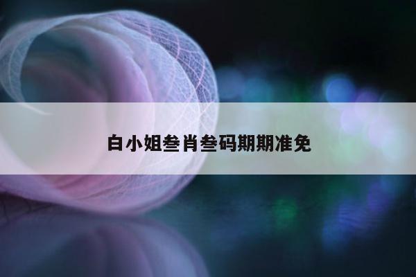关于白小姐叁肖叁码期期准免的信息